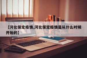 【河北保定疫情,河北保定疫情是从什么时候开始的】
