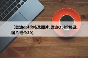 【奥迪q5l价格及图片,奥迪Q5l价格及图片报价20】
