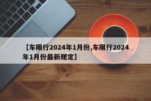 【车限行2024年1月份,车限行2024年1月份最新规定】
