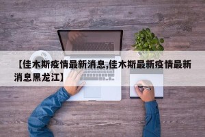 【佳木斯疫情最新消息,佳木斯最新疫情最新消息黑龙江】